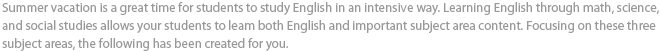 ȸ, ,        ī н ߽   α׷ Summer vacation is a great time for students to study English in an intensive way. Learning English through math, science, and social studies allows your students to leam both English and important subject area content. Focusing on these three subject areas, the following has been created for you